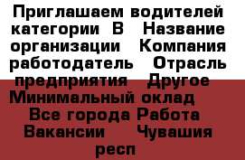 Приглашаем водителей категории «В › Название организации ­ Компания-работодатель › Отрасль предприятия ­ Другое › Минимальный оклад ­ 1 - Все города Работа » Вакансии   . Чувашия респ.